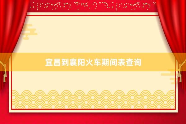 宜昌到襄阳火车期间表查询
