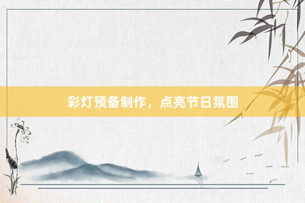 彩灯预备制作，点亮节日氛围